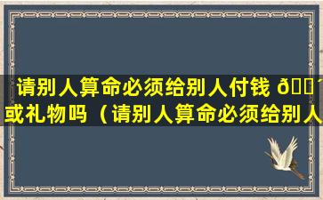 请别人算命必须给别人付钱 🌴 或礼物吗（请别人算命必须给别人付钱或礼物吗为什么）